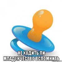  не ходить ли младенчество вспомнить