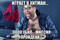 играет в хитман... ...оооо убил... миссия пройдена