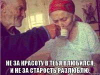  не за красоту в тебя влюбился, и не за старость разлюблю.