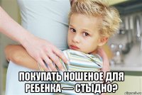  покупать ношеное для ребенка — стыдно?