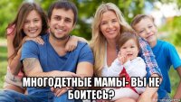  многодетные мамы- вы не боитесь?
