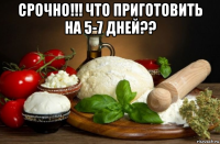 срочно!!! что приготовить на 5-7 дней?? 