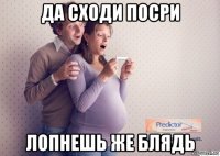 да сходи посри лопнешь же блядь