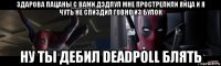 здарова пацаны с вами дэдпул мне прострелили яйца и я чуть не спиздил говно из булок ну ты дебил deadpoll блять