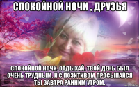 спокойной ночи , друзья спокойной ночи. отдыхай. твой день был очень трудным. и с позитивом просыпайся ты завтра ранним утром.