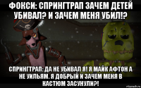 фокси: спрингтрап зачем детей убивал? и зачем меня убил!? спрингтрап: да не убивал я! я майк афтон а не уильям. я добрый и зачем меня в кастюм засунули?!