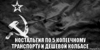  ностальгия по 5 копеечному транспорту и дешевой колбасе