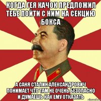 когда гея качок предложил тебе пойти с ним на секцию бокса а саня сталин александрович понимает что там не очень безопасно и думаешь как ему отказать