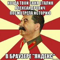 когда твой саня сталин александрович посмотрела историю в браузере "яндекс"