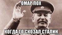 омар лох когда то скозал сталин