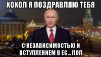 хохол я поздравляю тебя с независимостью и вступлением в ес... лол