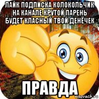 лайк подписка колокольчик на канале крутой парень будет класный твой денёчек правда