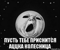  пусть тебе приснится аццка колесница