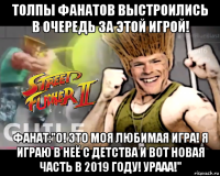 толпы фанатов выстроились в очередь за этой игрой! фанат:"о! это моя любимая игра! я играю в неё с детства и вот новая часть в 2019 году! урааа!"