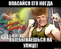 опасайся его когда выёбываешься на улице!