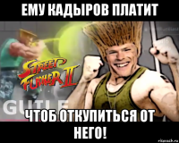ему кадыров платит чтоб откупиться от него!