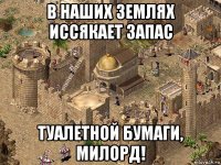 в наших землях иссякает запас туалетной бумаги, милорд!