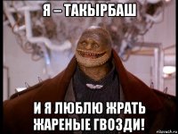 я – такырбаш и я люблю жрать жареные гвозди!