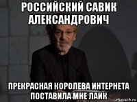 российский савик александрович прекрасная королева интернета поставила мне лайк