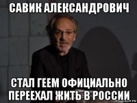 савик александрович стал геем официально переехал жить в россии