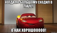когда по-большому сходил в туалет о как хорошооооо!