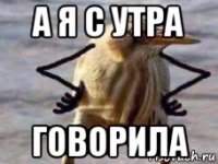 а я с утра говорила