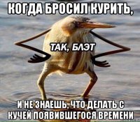 когда бросил курить, и не знаешь, что делать с кучей появившегося времени