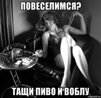 повеселимся? тащи пиво и воблу