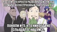 по сути, это просто развёрнутый эпизод сериала, но построенный так, чтобы его поняли и те, кто никогда не слышал о «нацумэ».