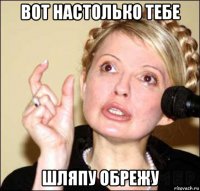 вот настолько тебе шляпу обрежу