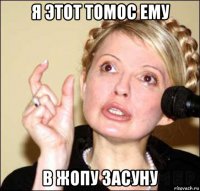 я этот томос ему в жопу засуну