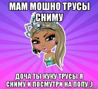 мам мошно трусы сниму доча ты куку трусы я сниму и посмутри на попу :)