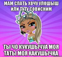 мам спать хочу улошыш или туту совисним ты чо кукушычуа моя таты моя какушычка