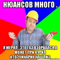 нюансов много . я мерял , это газ взорвался,а может при курил кто?чинарик нашли?