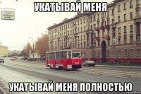 укатывай меня укатывай меня полностью