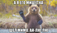а я его мишутка шел мимо, ай-лю-лю