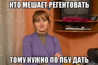 кто мешает регентовать тому нужно по лбу дать