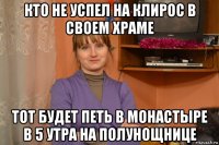 кто не успел на клирос в своем храме тот будет петь в монастыре в 5 утра на полунощнице