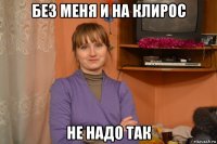 без меня и на клирос не надо так