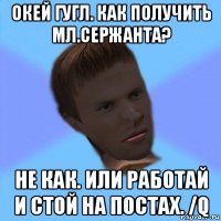 окей гугл. как получить мл.сержанта? не как. или работай и стой на постах. /q