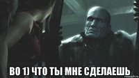  во 1) что ты мне сделаешь