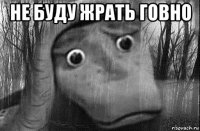не буду жрать говно 