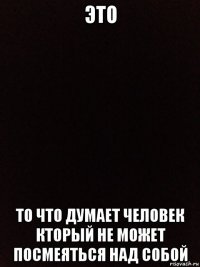 это то что думает человек кторый не может посмеяться над собой
