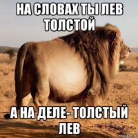 на словах ты лев толстой а на деле- толстый лев