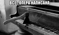 все - опера написана 