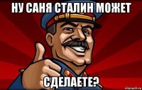 ну саня сталин может сделаете?