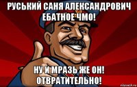 руський саня александрович ебатное чмо! ну и мразь же он! отвратительно!