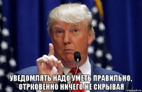  уведомлять надо уметь правильно, отрковенно ничего не скрывая