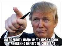  уведомлять надо уметь правильно, отрковенно ничего не скрывая