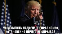  уведомлять надо уметь правильно, отрковенно ничего не скрывая
